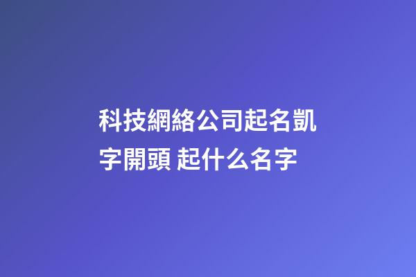 科技網絡公司起名凱字開頭 起什么名字-第1張-公司起名-玄機派